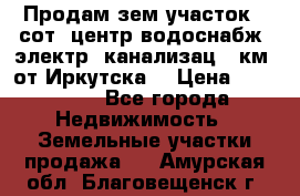 Продам зем.участок 12сот. центр.водоснабж. электр. канализац. 9км. от Иркутска  › Цена ­ 800 000 - Все города Недвижимость » Земельные участки продажа   . Амурская обл.,Благовещенск г.